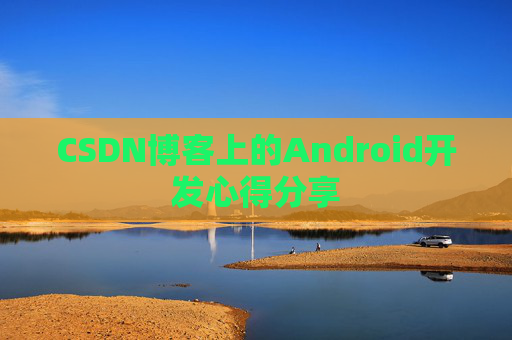 CSDN博客上的Android开发心得分享